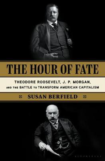 Picture of The Hour of Fate: Theodore Roosevelt, J.P. Morgan, and the Battle to Transform American Capitalism