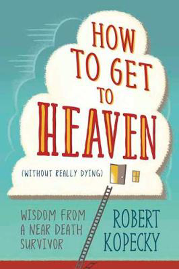 Picture of How to Get to Heaven (Without Really Dying): Wisdom from a Near Death Survivor