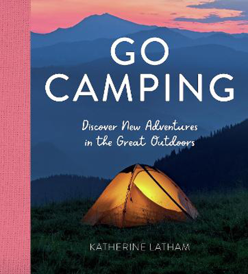 Picture of Go Camping: Discover New Adventures in the Great Outdoors, Featuring Recipes, Activities, Travel Inspiration, Tent Hacks, Bushcraft Basics, Foraging Tips and More!