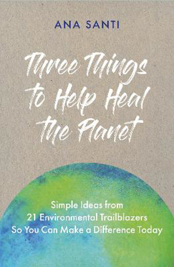 Picture of Three Things to Help Heal the Planet: Simple Ideas from 21 Environmental Trailblazers So You Can Start Making a Difference Today